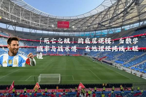 「死亡之组」的底层逻辑:当数学概率与战术博弈在地理经纬线上碰撞
