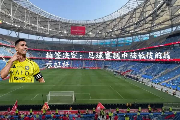 抽签决定：足球赛制中被低估的战术杠杆