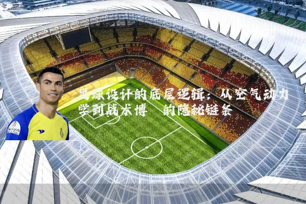 足球设计的底层逻辑：从空气动力学到战术博弈的隐秘链条