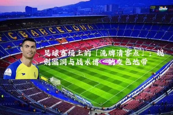 足球赛场上的「洗牌清零点」：规则漏洞与战术博弈的灰色地带