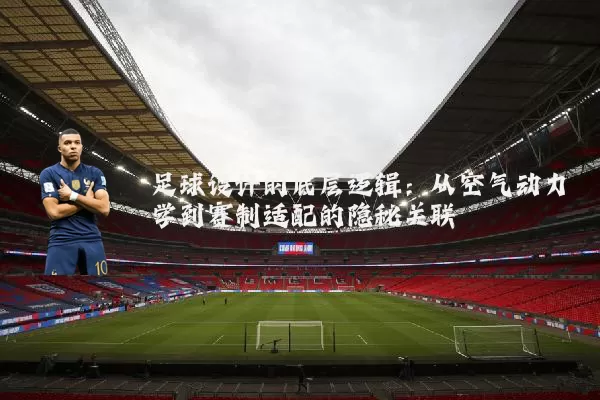 足球设计的底层逻辑：从空气动力学到赛制适配的隐秘关联