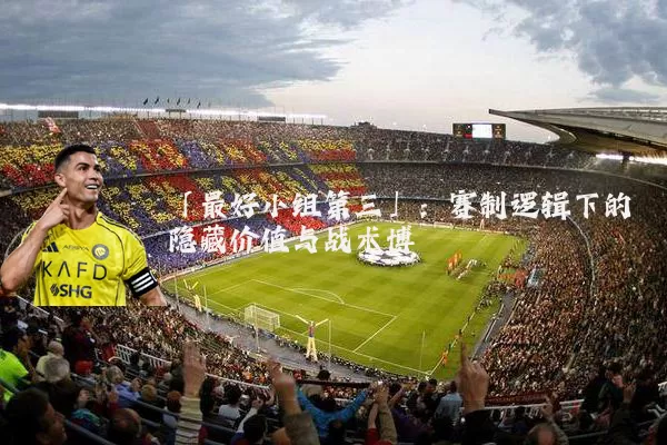 「最好小组第三」:赛制逻辑下的隐藏价值与战术博弈