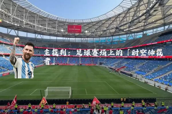 主裁判:足球赛场上的「时空仲裁者」