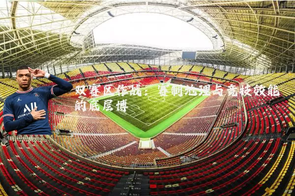 双赛区作战：赛制地理与竞技效能的底层博弈