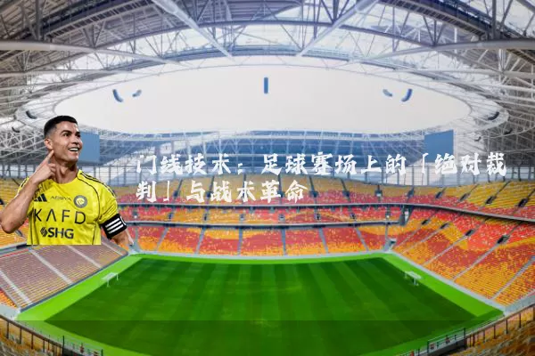 门线技术:足球赛场上的「绝对裁判」与战术革命