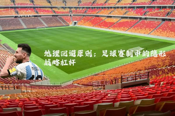 地理回避原则:足球赛制中的隐形战略杠杆