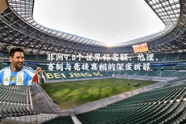 非洲9.5个世界杯名额：地理、赛制与竞技真相的深度拆解