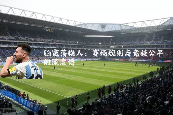脑震荡换人：赛场规则与竞技公平的深度博弈