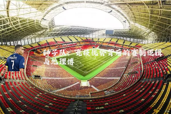 种子队：竞技优势背后的赛制逻辑与地理博弈
