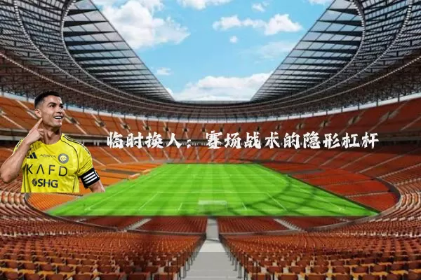 临时换人：赛场战术的隐形杠杆