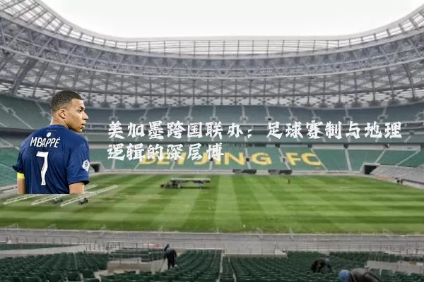 美加墨跨国联办:足球赛制与地理逻辑的深层博弈