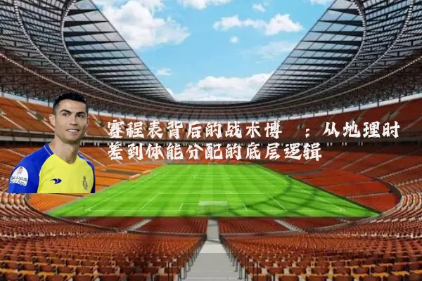 赛程表背后的战术博弈:从地理时差到体能分配的底层逻辑