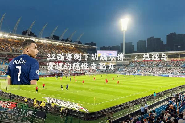 32强赛制下的战术博弈：地理与赛程的隐性支配力