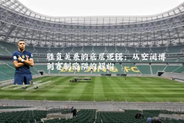 胜负关系的底层逻辑:从空间博弈到赛制陷阱的解构