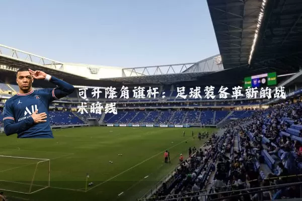 可升降角旗杆：足球装备革新的战术暗线