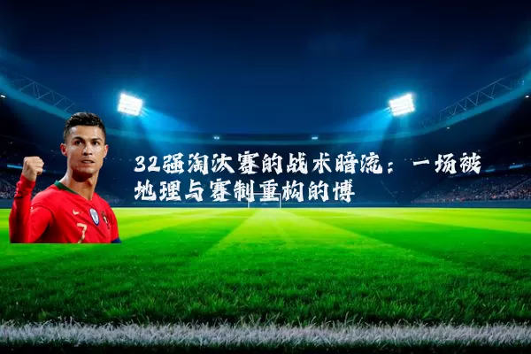 32强淘汰赛的战术暗流:一场被地理与赛制重构的博弈