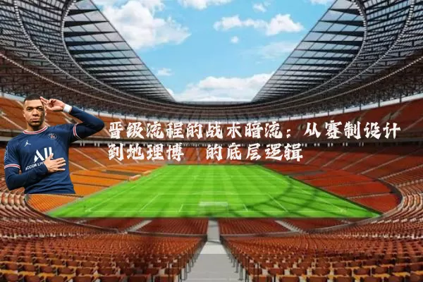 晋级流程的战术暗流:从赛制设计到地理博弈的底层逻辑