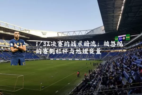 1/32决赛的战术暗流：被忽视的赛制杠杆与地理变量