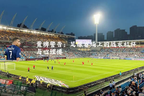黄牌警告：足球赛场上的战术杠杆与心理博弈